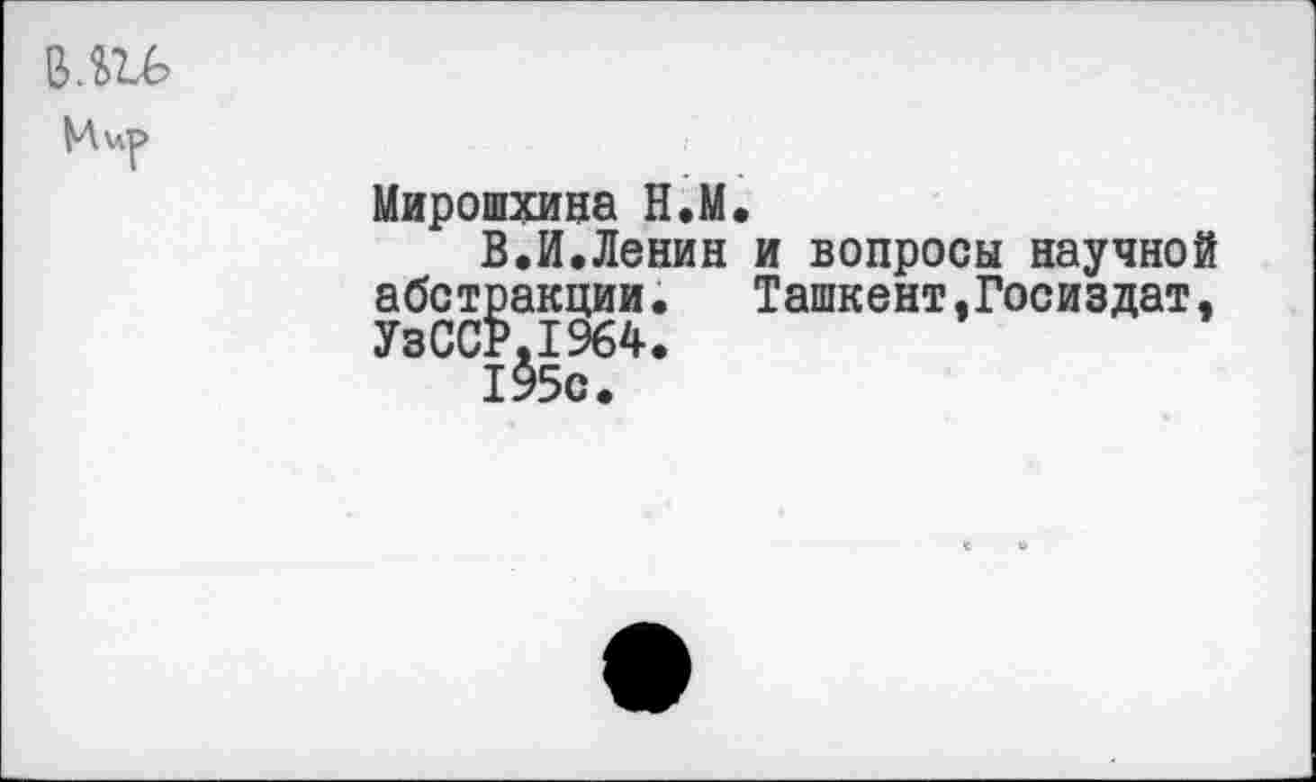 ﻿Hup
Мирошхина H.M.
В.И.Ленин и вопросы научной абстракции. Ташкент,Госиздат, УзССР.1%4.
195с.